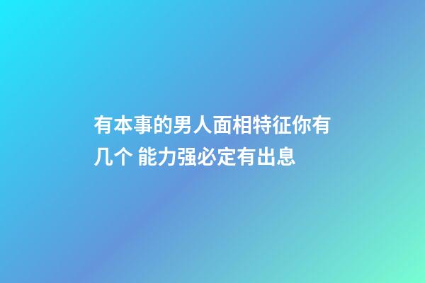 有本事的男人面相特征你有几个 能力强必定有出息